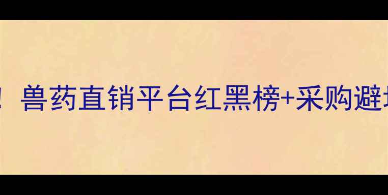 图片 畜牧人必看！兽药直销平台红黑榜+采购避坑指南🐄💊1