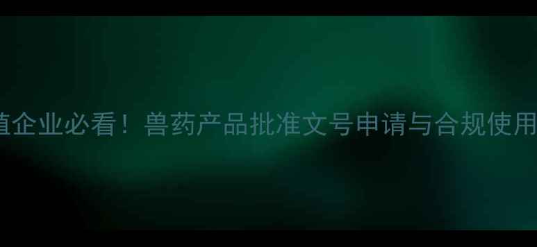 图片 畜牧养殖企业必看！兽药产品批准文号申请与合规使用全指南1