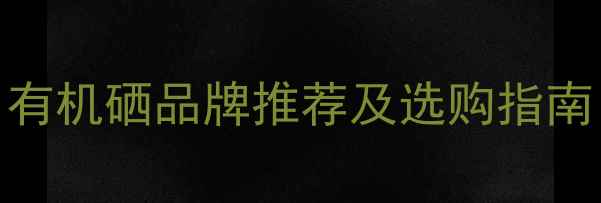 图片 畜牧养殖必备！有机硒品牌推荐及选购指南（附权威榜单）
