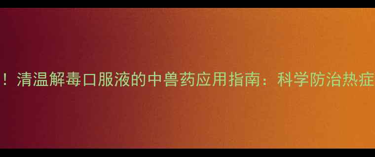 图片 畜牧养殖必备！清温解毒口服液的中兽药应用指南：科学防治热症与免疫调节全