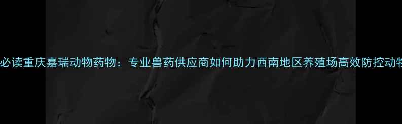 图片 畜牧养殖必读重庆嘉瑞动物药物：专业兽药供应商如何助力西南地区养殖场高效防控动物疾病？1