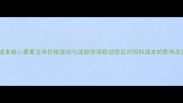 图片 畜牧养殖成本核心要素玉米价格波动与淀粉市场联动效应对饲料成本的影响及应对策略1