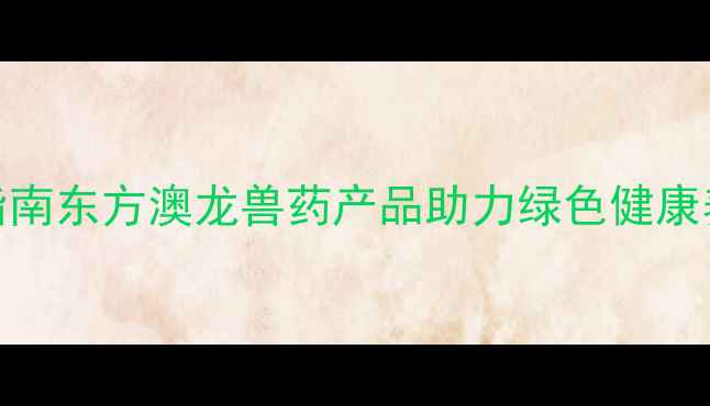 图片 畜牧养殖高效安全用药指南东方澳龙兽药产品助力绿色健康养殖（附最新解决方案）