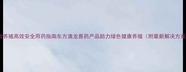 图片 畜牧养殖高效安全用药指南东方澳龙兽药产品助力绿色健康养殖（附最新解决方案）1