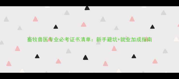 图片 畜牧兽医专业必考证书清单：新手避坑+就业加成指南