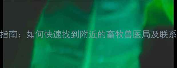 图片 畜牧兽医局服务指南：如何快速找到附近的畜牧兽医局及联系方式与职责范围