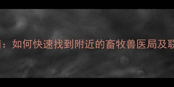 图片 畜牧兽医局服务指南：如何快速找到附近的畜牧兽医局及联系方式与职责范围2