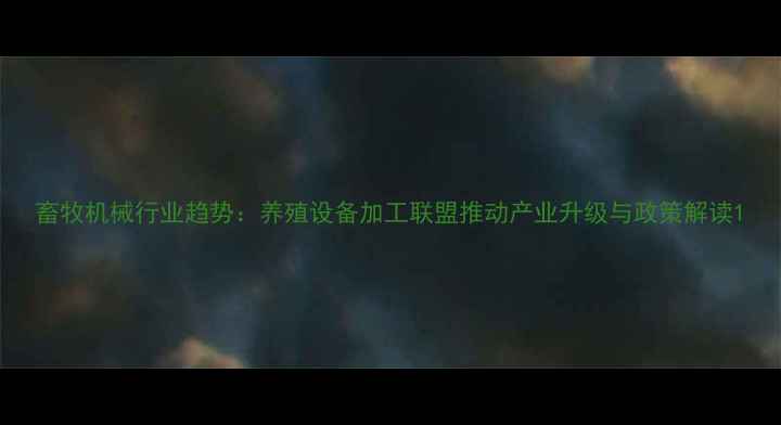 图片 畜牧机械行业趋势：养殖设备加工联盟推动产业升级与政策解读1