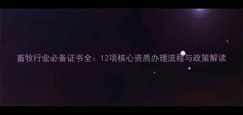 图片 畜牧行业必备证书全：12项核心资质办理流程与政策解读