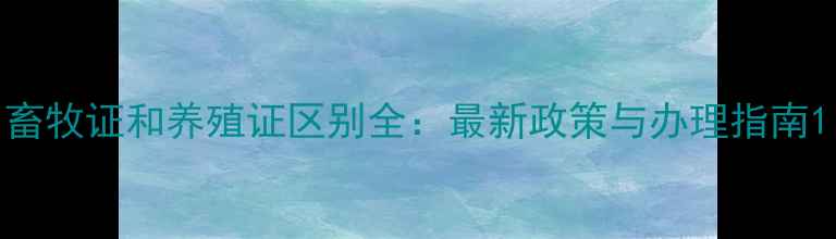 图片 畜牧证和养殖证区别全：最新政策与办理指南1