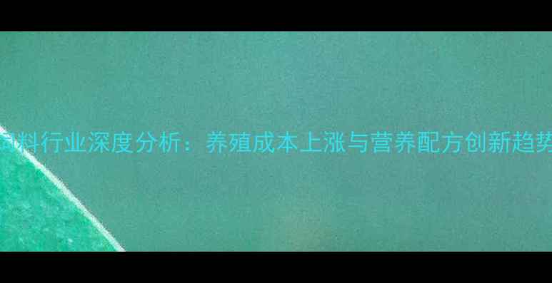 图片 畜牧饲料行业深度分析：养殖成本上涨与营养配方创新趋势解读