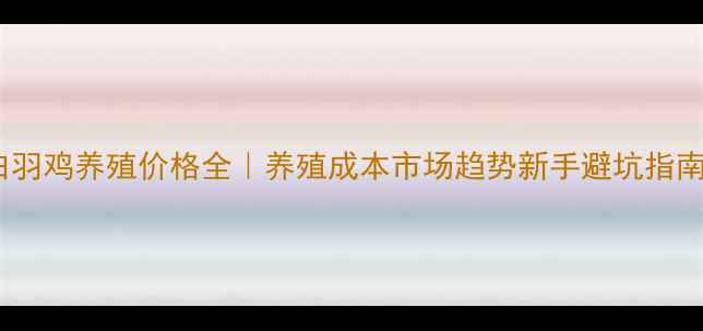 图片 白羽鸡养殖价格全｜养殖成本市场趋势新手避坑指南1