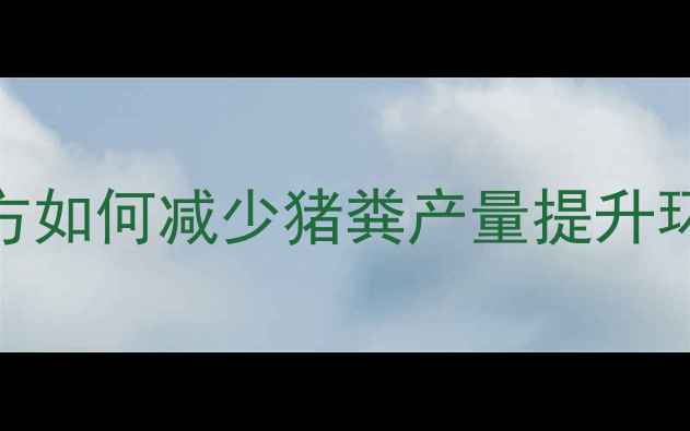 图片 科学饲料配方如何减少猪粪产量提升环保养殖效益