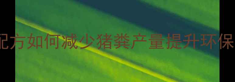 图片 科学饲料配方如何减少猪粪产量提升环保养殖效益2