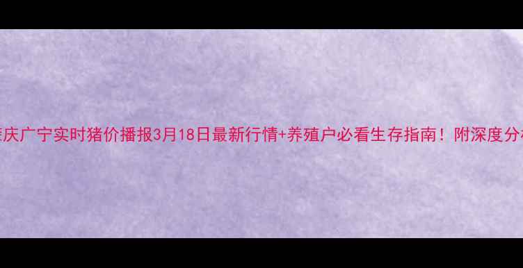 图片 肇庆广宁实时猪价播报3月18日最新行情+养殖户必看生存指南！附深度分析