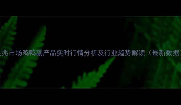 图片 良兆市场鸡鸭副产品实时行情分析及行业趋势解读（最新数据）