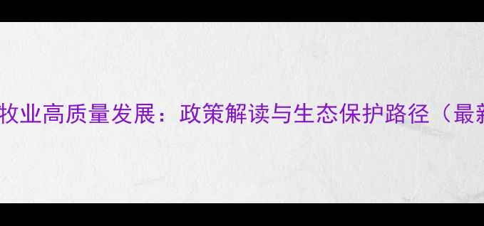 图片 草地畜牧业高质量发展：政策解读与生态保护路径（最新版）2