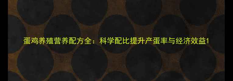 图片 蛋鸡养殖营养配方全：科学配比提升产蛋率与经济效益1