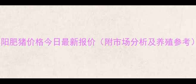 图片 襄阳肥猪价格今日最新报价（附市场分析及养殖参考）1