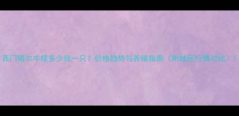 图片 西门塔尔牛犊多少钱一只？价格趋势与养殖指南（附地区行情对比）1