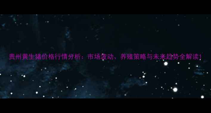 图片 贵州黄生猪价格行情分析：市场波动、养殖策略与未来趋势全解读1