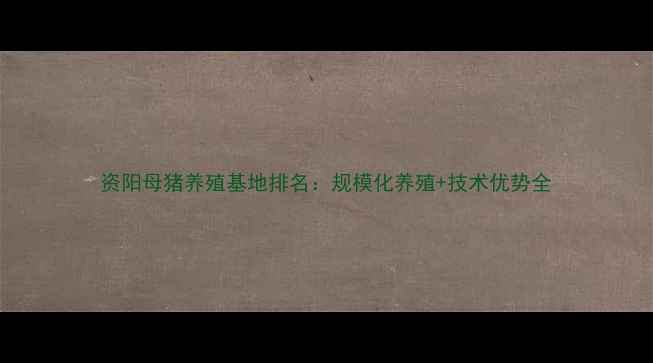 图片 资阳母猪养殖基地排名：规模化养殖+技术优势全