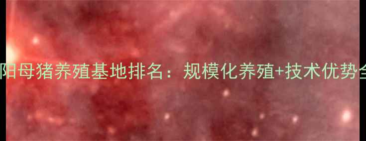 图片 资阳母猪养殖基地排名：规模化养殖+技术优势全2