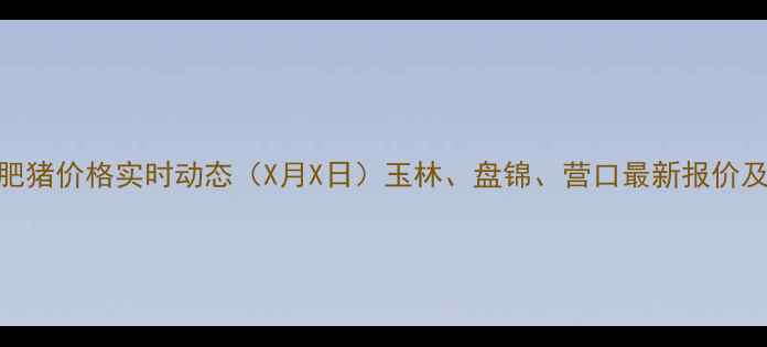 图片 辽中地区肥猪价格实时动态（X月X日）玉林、盘锦、营口最新报价及市场分析