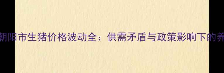 图片 辽宁省朝阳市生猪价格波动全：供需矛盾与政策影响下的养殖策略