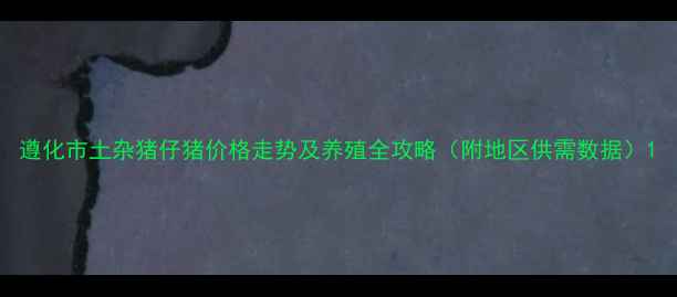 图片 遵化市土杂猪仔猪价格走势及养殖全攻略（附地区供需数据）1