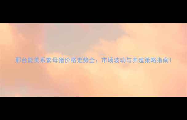 图片 邢台能美系繁母猪价格走势全：市场波动与养殖策略指南1