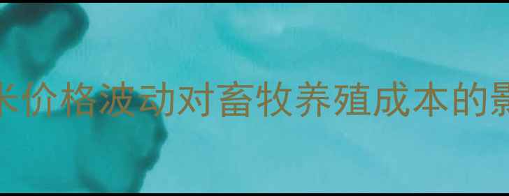 图片 锦州地区新玉米价格波动对畜牧养殖成本的影响及应对策略