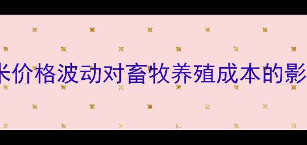 图片 锦州地区新玉米价格波动对畜牧养殖成本的影响及应对策略1