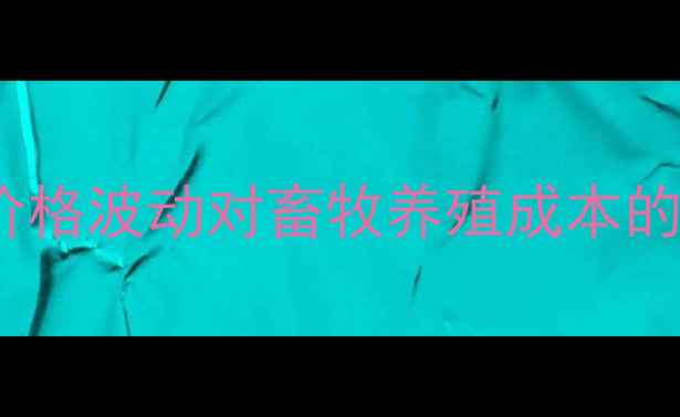 图片 锦州地区新玉米价格波动对畜牧养殖成本的影响及应对策略2