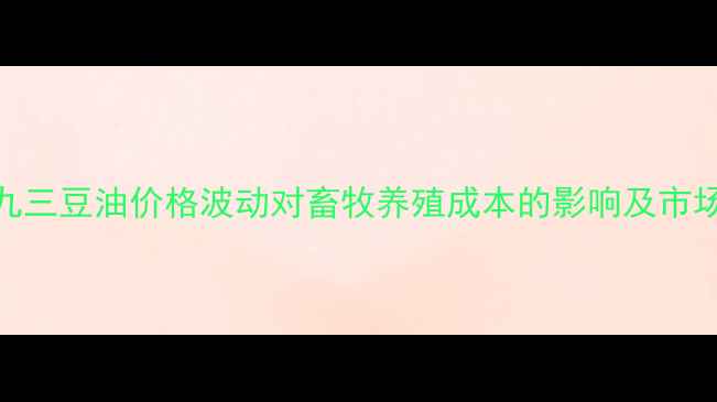 图片 长春九三豆油价格波动对畜牧养殖成本的影响及市场分析