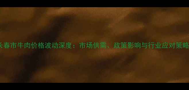 图片 长春市牛肉价格波动深度：市场供需、政策影响与行业应对策略1
