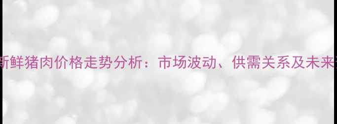 图片 长沙新鲜猪肉价格走势分析：市场波动、供需关系及未来预测2