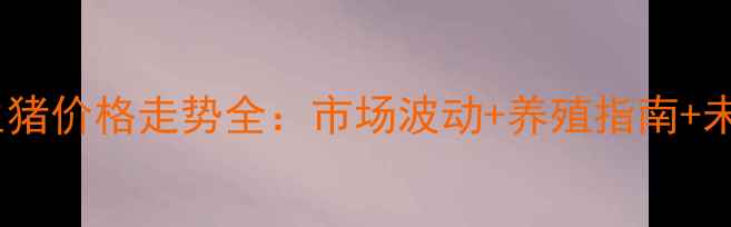 图片 陆良县生猪价格走势全：市场波动+养殖指南+未来预测1