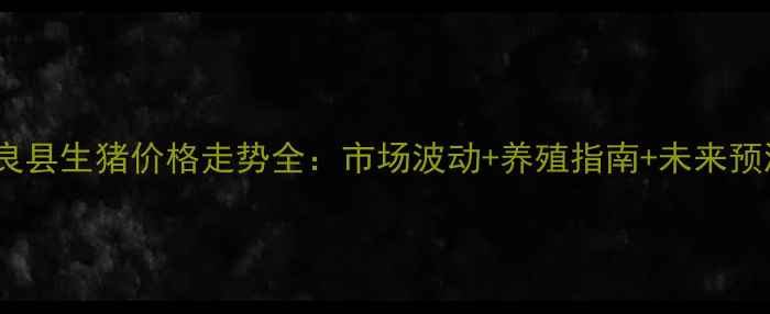 图片 陆良县生猪价格走势全：市场波动+养殖指南+未来预测2