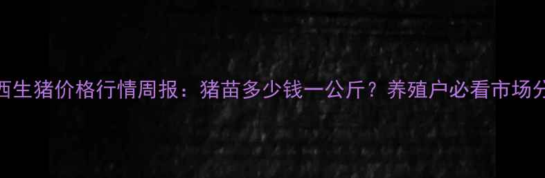 图片 陕西生猪价格行情周报：猪苗多少钱一公斤？养殖户必看市场分析