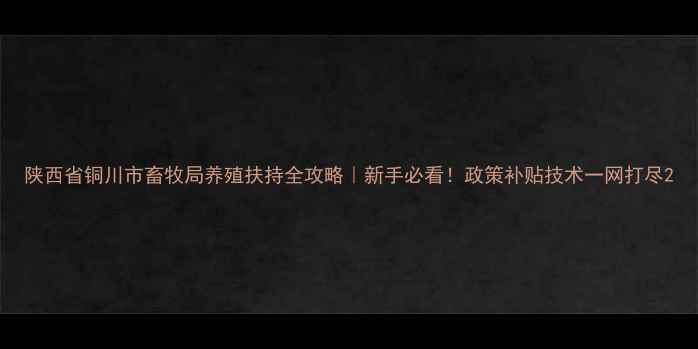 图片 陕西省铜川市畜牧局养殖扶持全攻略｜新手必看！政策补贴技术一网打尽2