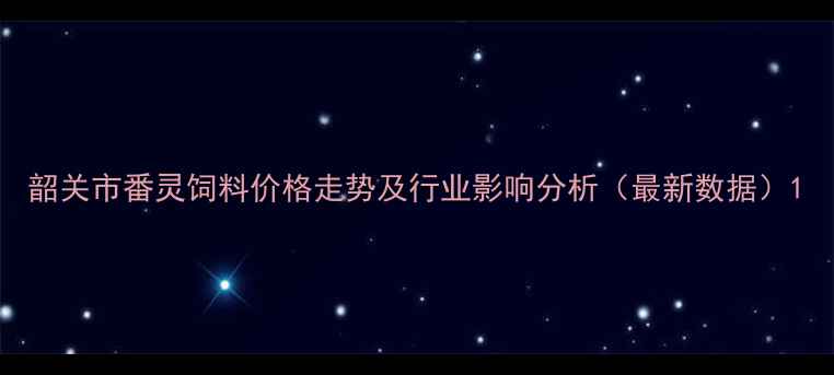 图片 韶关市番灵饲料价格走势及行业影响分析（最新数据）1