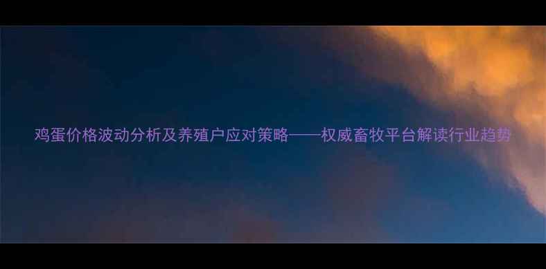 图片 鸡蛋价格波动分析及养殖户应对策略——权威畜牧平台解读行业趋势