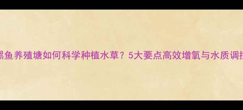 图片 黑鱼养殖塘如何科学种植水草？5大要点高效增氧与水质调控