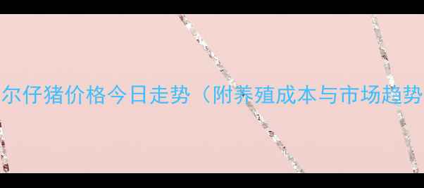 图片 齐齐哈尔仔猪价格今日走势（附养殖成本与市场趋势分析）