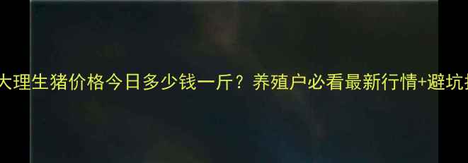 图片 🌟云南大理生猪价格今日多少钱一斤？养殖户必看最新行情+避坑指南🐷2