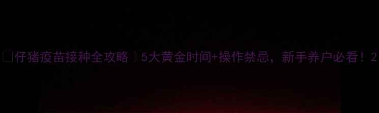 图片 🌟仔猪疫苗接种全攻略｜5大黄金时间+操作禁忌，新手养户必看！2