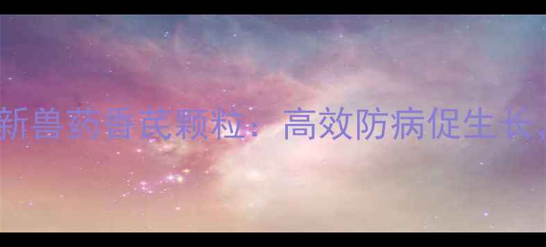 图片 🌟养殖户必看！三类新兽药香芪颗粒：高效防病促生长，畜牧养殖新选择🌟2