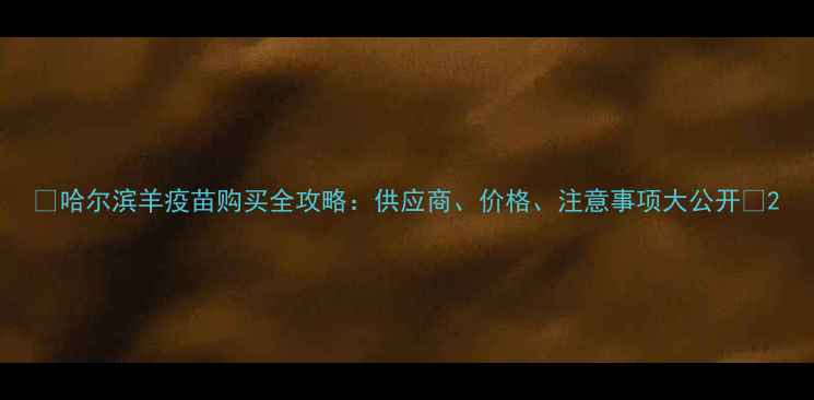 图片 🌟哈尔滨羊疫苗购买全攻略：供应商、价格、注意事项大公开🐑2