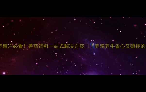 图片 🌟山东养殖户必看！兽药饲料一站式解决方案🐄｜养鸡养牛省心又赚钱的秘诀💪1